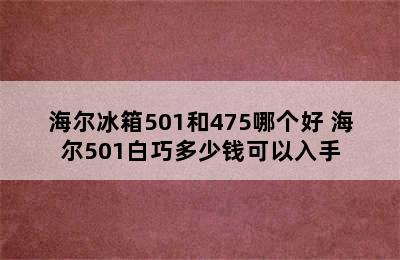 海尔冰箱501和475哪个好 海尔501白巧多少钱可以入手